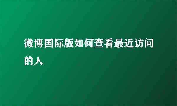 微博国际版如何查看最近访问的人