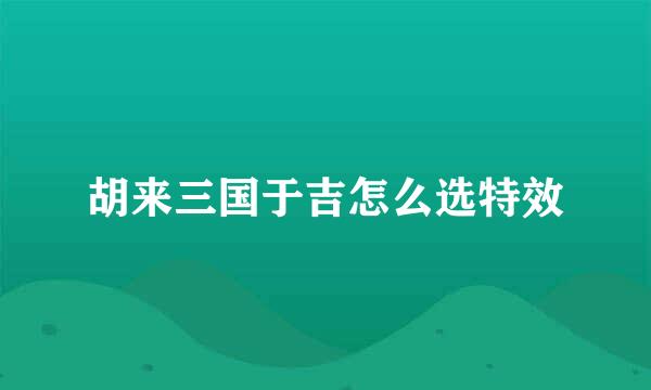 胡来三国于吉怎么选特效