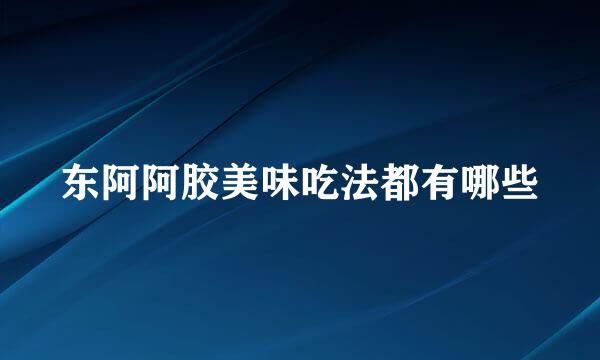 东阿阿胶美味吃法都有哪些