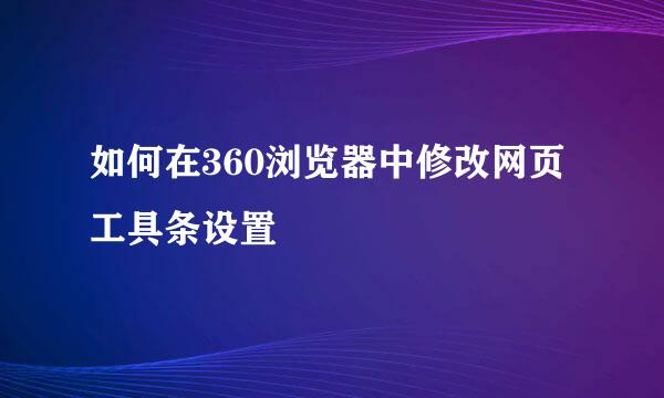 如何在360浏览器中修改网页工具条设置