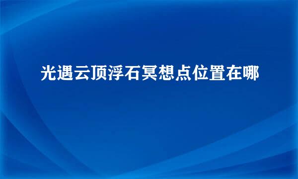 光遇云顶浮石冥想点位置在哪