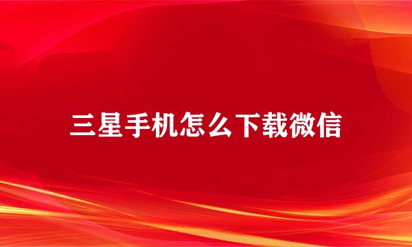 三星手机怎么下载微信