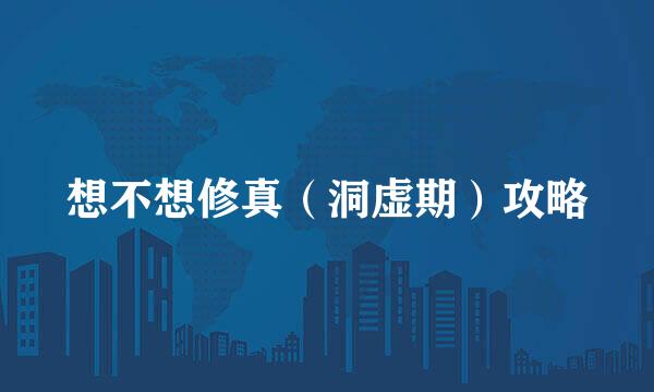 想不想修真（洞虚期）攻略