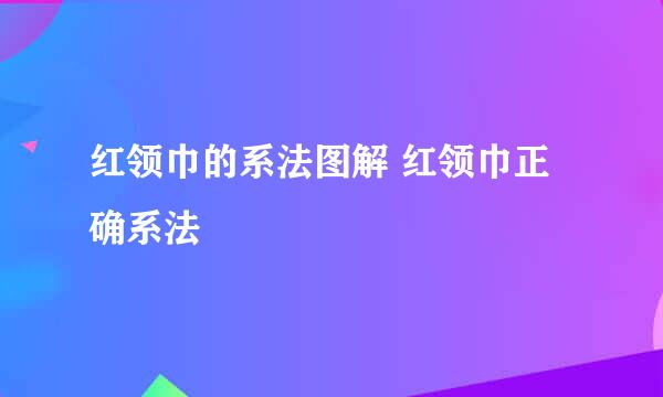 红领巾的系法图解 红领巾正确系法