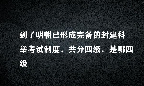 到了明朝已形成完备的封建科举考试制度，共分四级，是哪四级
