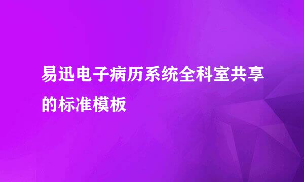 易迅电子病历系统全科室共享的标准模板