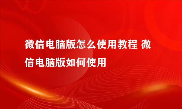 微信电脑版怎么使用教程 微信电脑版如何使用
