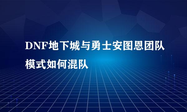 DNF地下城与勇士安图恩团队模式如何混队