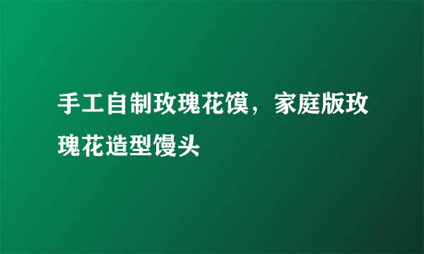 手工自制玫瑰花馍，家庭版玫瑰花造型馒头