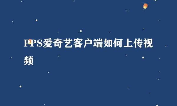PPS爱奇艺客户端如何上传视频