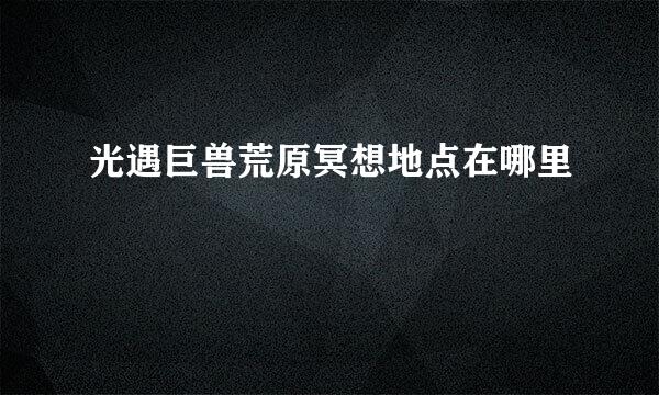光遇巨兽荒原冥想地点在哪里