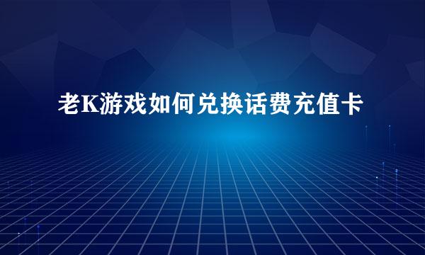 老K游戏如何兑换话费充值卡