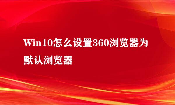 Win10怎么设置360浏览器为默认浏览器