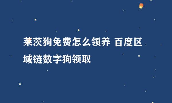 莱茨狗免费怎么领养 百度区域链数字狗领取