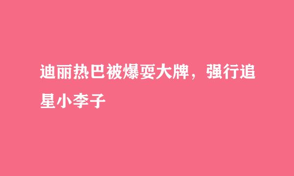 迪丽热巴被爆耍大牌，强行追星小李子