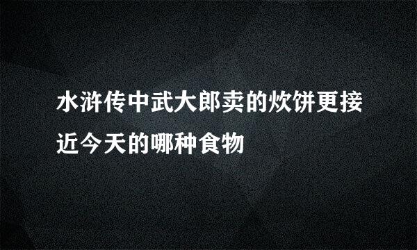 水浒传中武大郎卖的炊饼更接近今天的哪种食物
