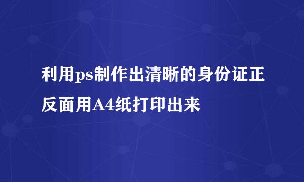 利用ps制作出清晰的身份证正反面用A4纸打印出来