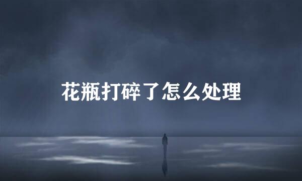 花瓶打碎了怎么处理