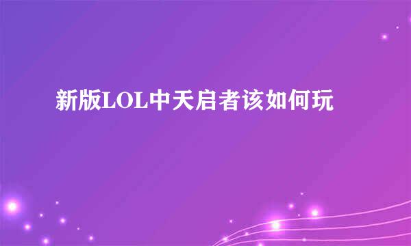 新版LOL中天启者该如何玩