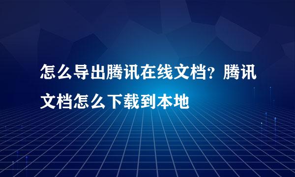 怎么导出腾讯在线文档？腾讯文档怎么下载到本地