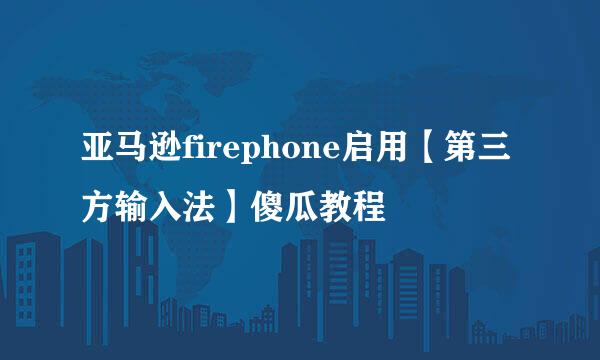 亚马逊firephone启用【第三方输入法】傻瓜教程