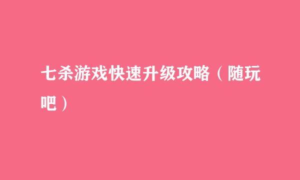 七杀游戏快速升级攻略（随玩吧）
