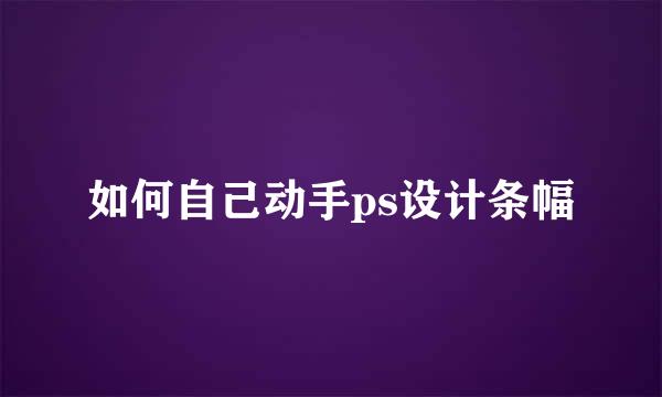 如何自己动手ps设计条幅