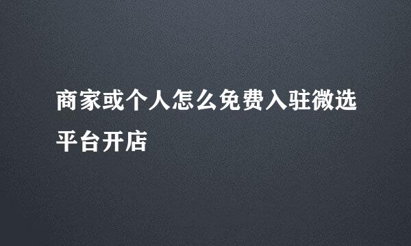 商家或个人怎么免费入驻微选平台开店