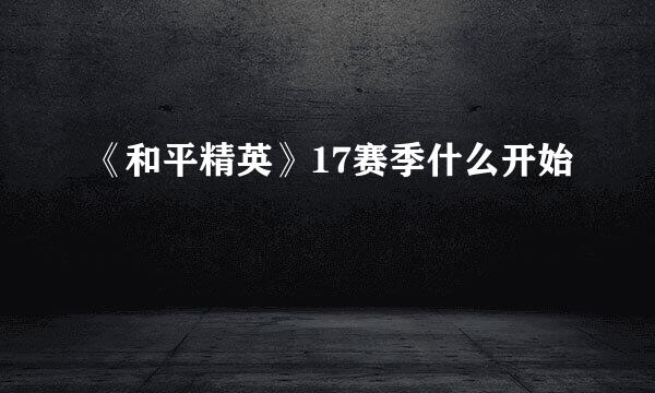 《和平精英》17赛季什么开始