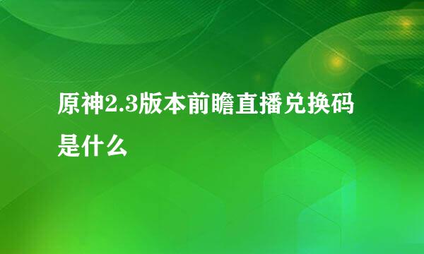 原神2.3版本前瞻直播兑换码是什么