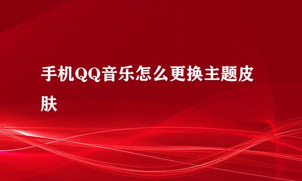 手机QQ音乐怎么更换主题皮肤