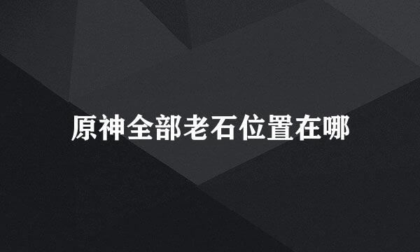 原神全部老石位置在哪