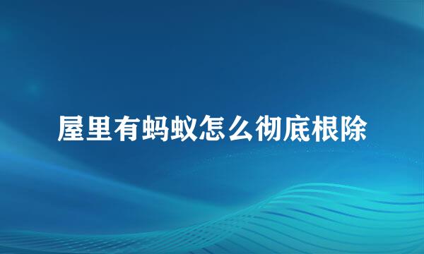 屋里有蚂蚁怎么彻底根除