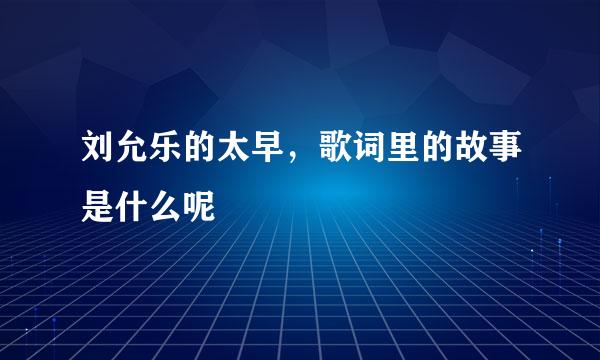刘允乐的太早，歌词里的故事是什么呢
