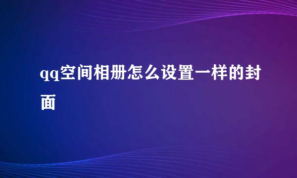 qq空间相册怎么设置一样的封面