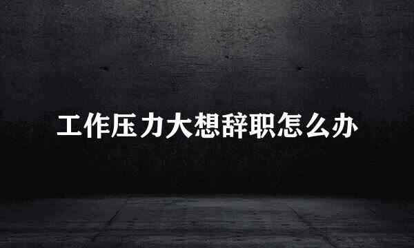 工作压力大想辞职怎么办