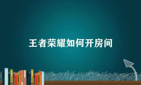 王者荣耀如何开房间
