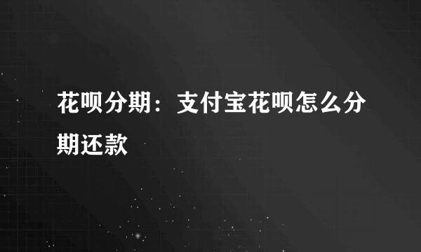 花呗分期：支付宝花呗怎么分期还款