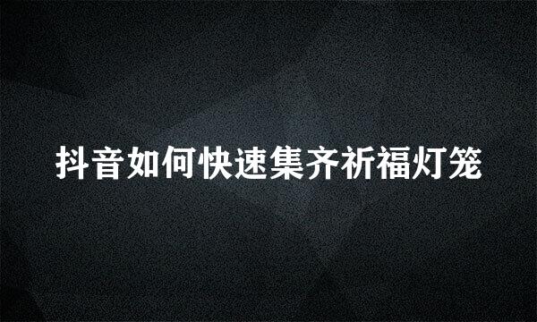 抖音如何快速集齐祈福灯笼