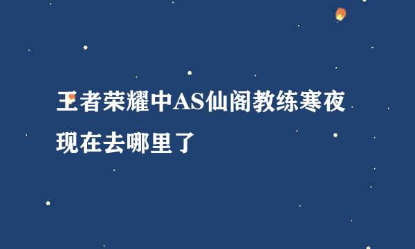 王者荣耀中AS仙阁教练寒夜现在去哪里了