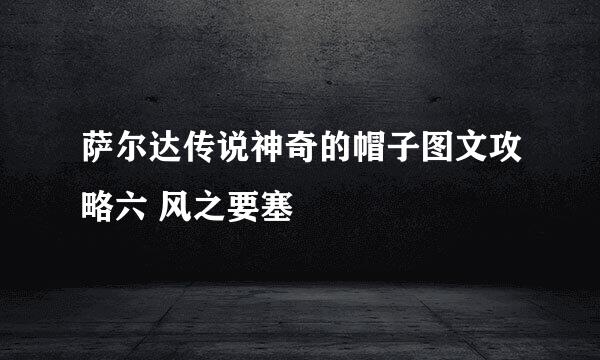萨尔达传说神奇的帽子图文攻略六 风之要塞
