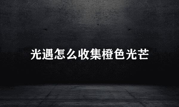 光遇怎么收集橙色光芒