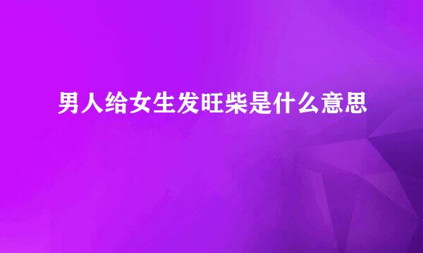男人给女生发旺柴是什么意思