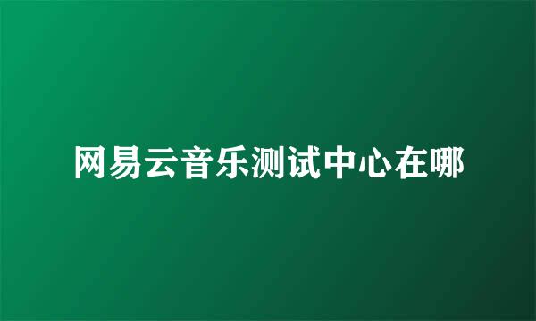 网易云音乐测试中心在哪