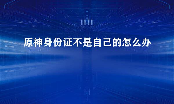 原神身份证不是自己的怎么办