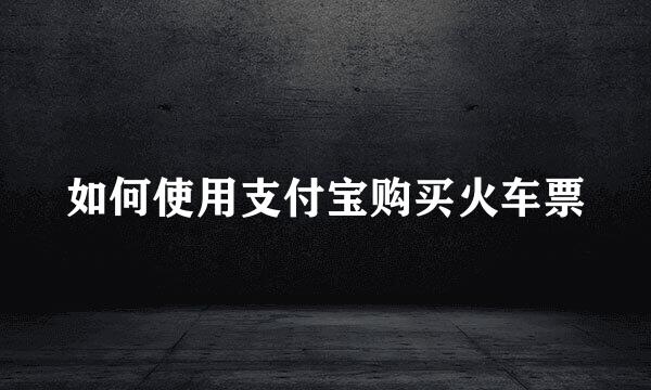 如何使用支付宝购买火车票