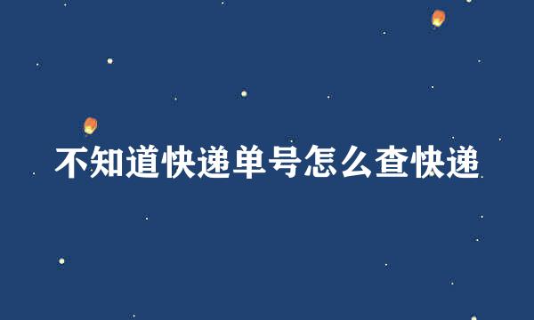 不知道快递单号怎么查快递