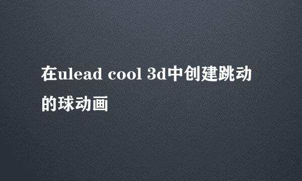 在ulead cool 3d中创建跳动的球动画