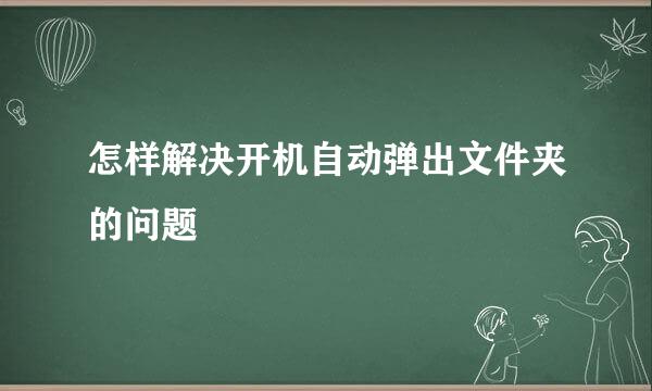 怎样解决开机自动弹出文件夹的问题