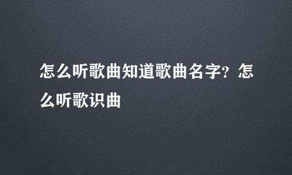 怎么听歌曲知道歌曲名字？怎么听歌识曲